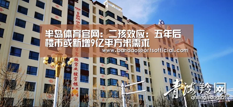 半岛体育官网:二孩效应:五年后楼市或新增9亿平方米需求(图4) 半岛体育官网
